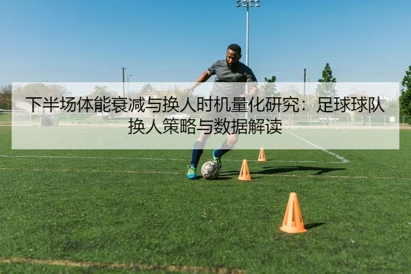 下半场体能衰减与换人时机量化研究：足球球队换人策略与数据解读